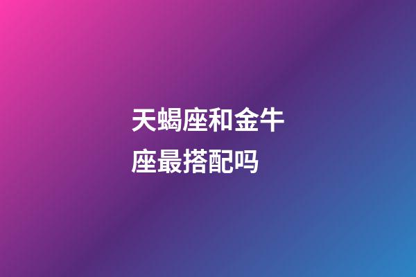 天蝎座和金牛座最搭配吗-第1张-星座运势-玄机派