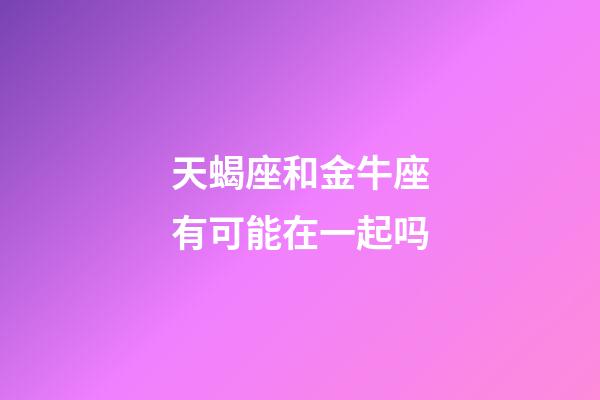 天蝎座和金牛座有可能在一起吗-第1张-星座运势-玄机派