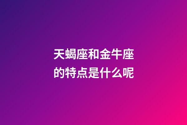 天蝎座和金牛座的特点是什么呢-第1张-星座运势-玄机派