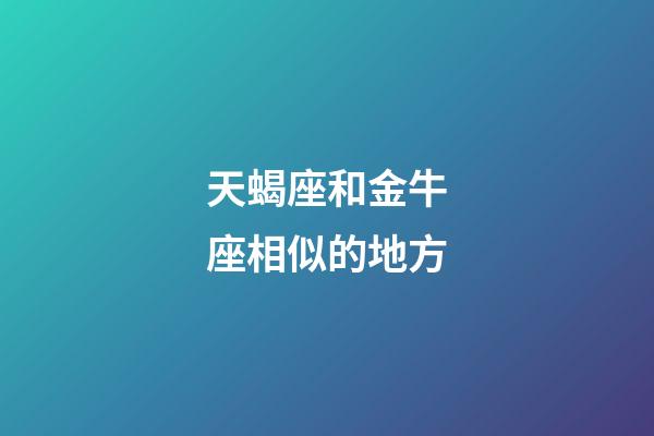 天蝎座和金牛座相似的地方-第1张-星座运势-玄机派