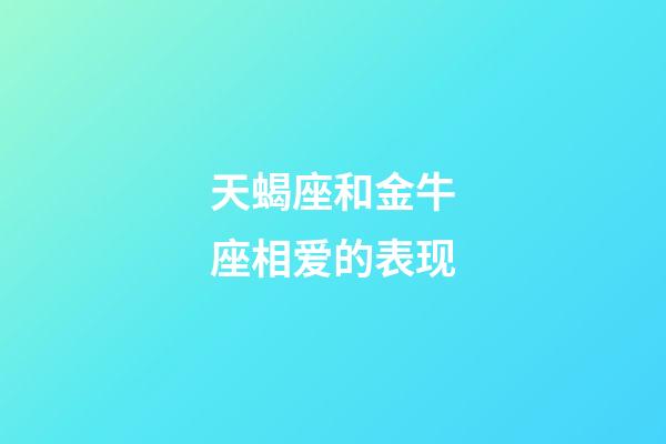 天蝎座和金牛座相爱的表现-第1张-星座运势-玄机派