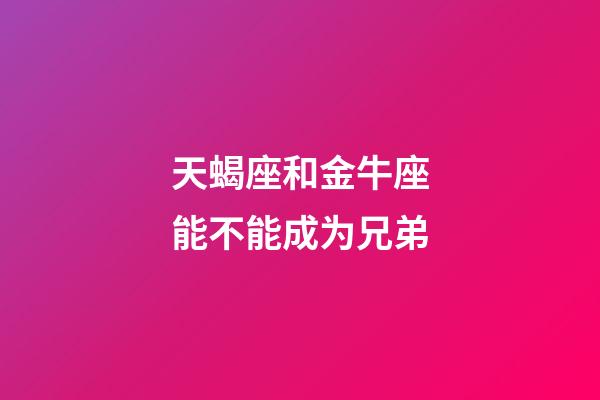 天蝎座和金牛座能不能成为兄弟-第1张-星座运势-玄机派
