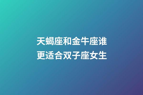 天蝎座和金牛座谁更适合双子座女生-第1张-星座运势-玄机派