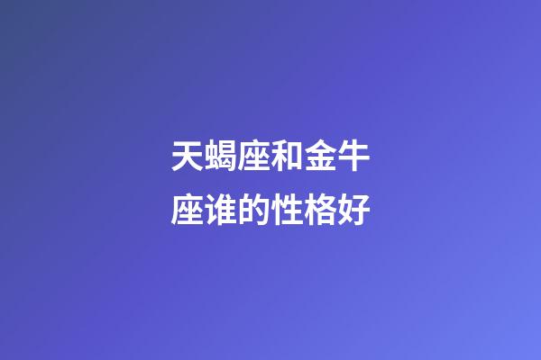 天蝎座和金牛座谁的性格好-第1张-星座运势-玄机派