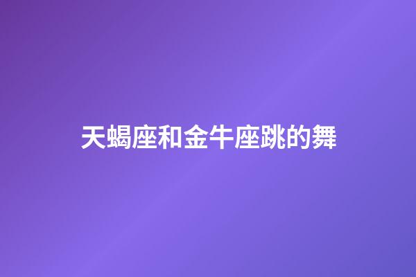 天蝎座和金牛座跳的舞-第1张-星座运势-玄机派