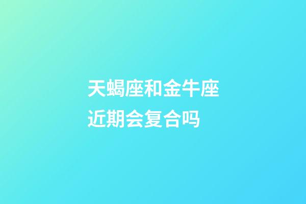 天蝎座和金牛座近期会复合吗-第1张-星座运势-玄机派