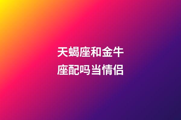 天蝎座和金牛座配吗当情侣-第1张-星座运势-玄机派