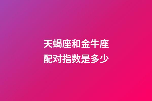 天蝎座和金牛座配对指数是多少-第1张-星座运势-玄机派