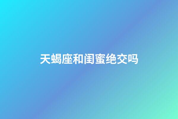 天蝎座和闺蜜绝交吗-第1张-星座运势-玄机派