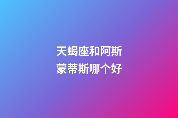 天蝎座和阿斯蒙蒂斯哪个好-第1张-星座运势-玄机派