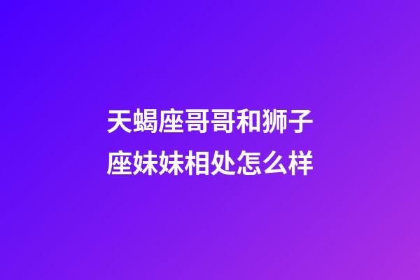 天蝎座哥哥和狮子座妹妹相处怎么样-第1张-星座运势-玄机派