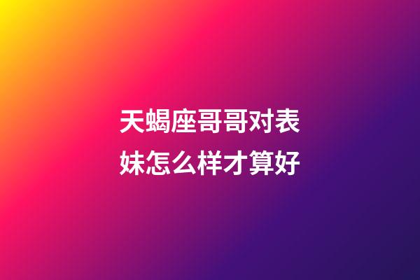 天蝎座哥哥对表妹怎么样才算好-第1张-星座运势-玄机派