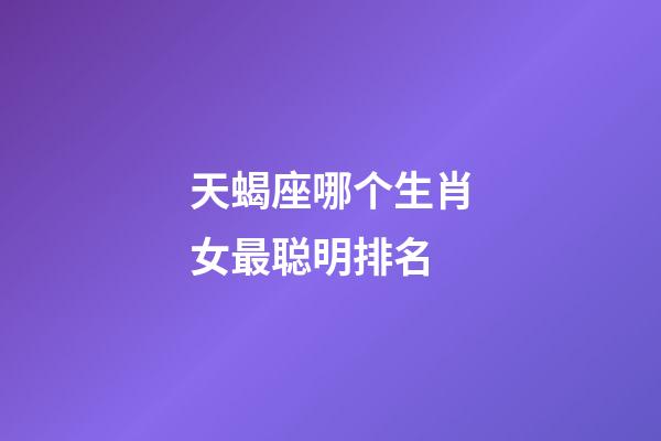 天蝎座哪个生肖女最聪明排名-第1张-星座运势-玄机派