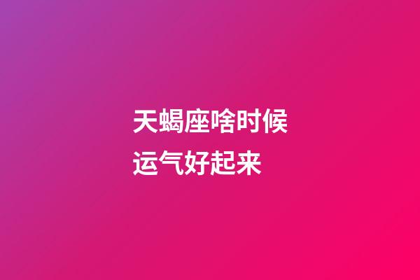 天蝎座啥时候运气好起来-第1张-星座运势-玄机派