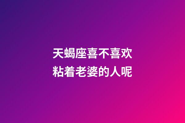 天蝎座喜不喜欢粘着老婆的人呢-第1张-星座运势-玄机派