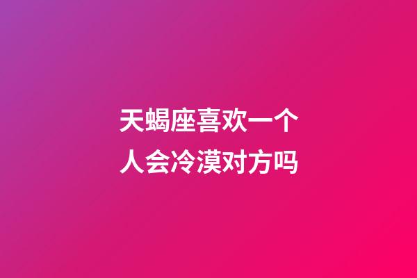 天蝎座喜欢一个人会冷漠对方吗-第1张-星座运势-玄机派