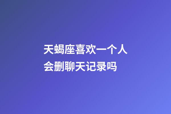 天蝎座喜欢一个人会删聊天记录吗-第1张-星座运势-玄机派