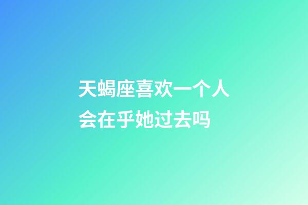 天蝎座喜欢一个人会在乎她过去吗-第1张-星座运势-玄机派