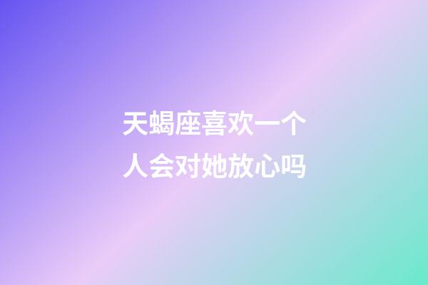 天蝎座喜欢一个人会对她放心吗-第1张-星座运势-玄机派