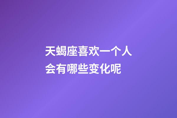 天蝎座喜欢一个人会有哪些变化呢-第1张-星座运势-玄机派