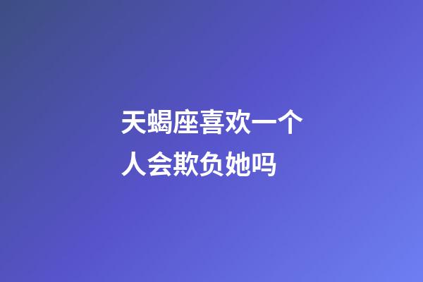 天蝎座喜欢一个人会欺负她吗-第1张-星座运势-玄机派