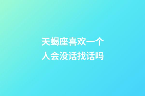 天蝎座喜欢一个人会没话找话吗-第1张-星座运势-玄机派