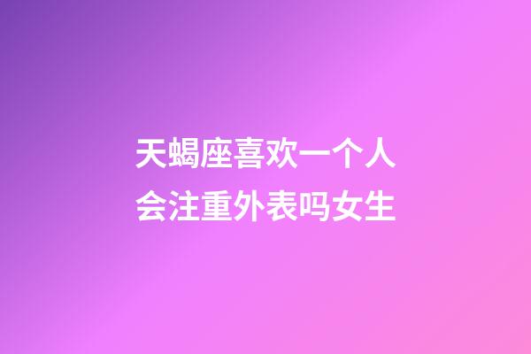 天蝎座喜欢一个人会注重外表吗女生-第1张-星座运势-玄机派
