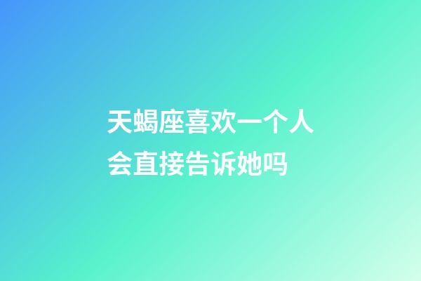 天蝎座喜欢一个人会直接告诉她吗-第1张-星座运势-玄机派