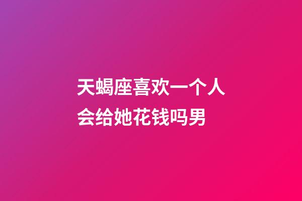 天蝎座喜欢一个人会给她花钱吗男-第1张-星座运势-玄机派