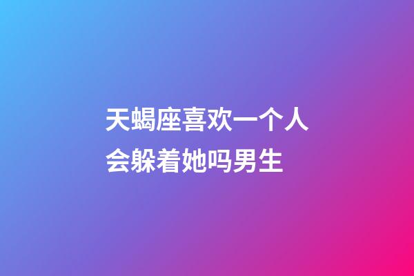 天蝎座喜欢一个人会躲着她吗男生-第1张-星座运势-玄机派