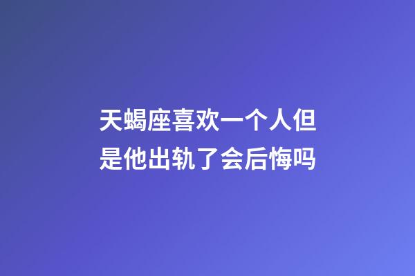 天蝎座喜欢一个人但是他出轨了会后悔吗-第1张-星座运势-玄机派