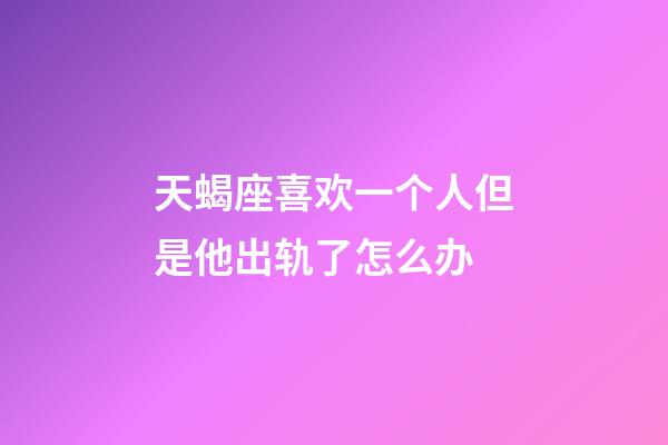 天蝎座喜欢一个人但是他出轨了怎么办-第1张-星座运势-玄机派