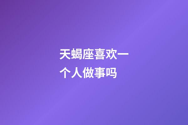 天蝎座喜欢一个人做事吗-第1张-星座运势-玄机派