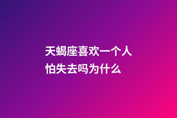 天蝎座喜欢一个人怕失去吗为什么-第1张-星座运势-玄机派