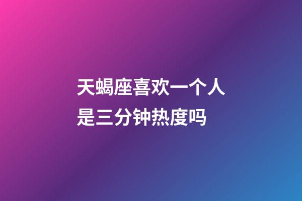 天蝎座喜欢一个人是三分钟热度吗-第1张-星座运势-玄机派