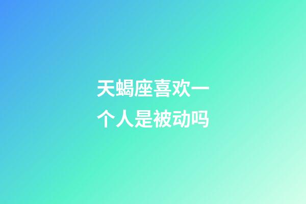 天蝎座喜欢一个人是被动吗-第1张-星座运势-玄机派