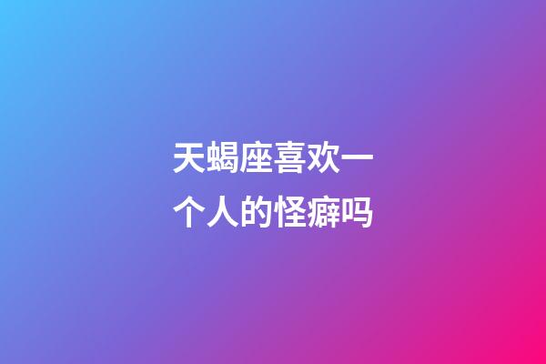 天蝎座喜欢一个人的怪癖吗-第1张-星座运势-玄机派