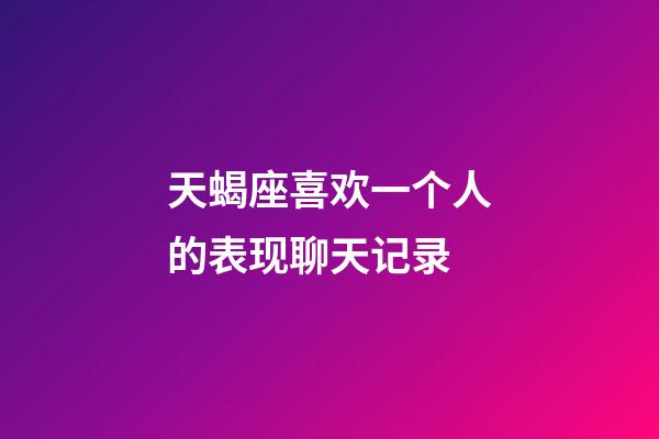 天蝎座喜欢一个人的表现聊天记录-第1张-星座运势-玄机派