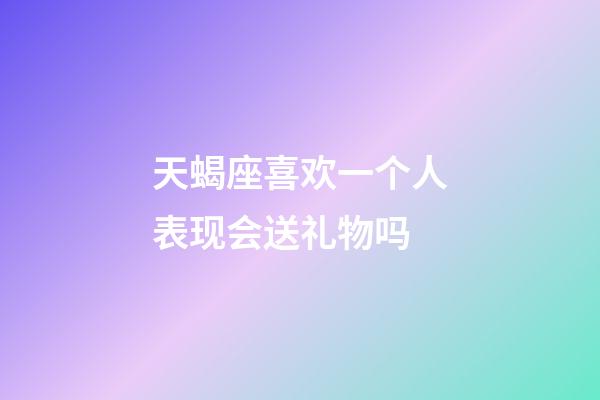 天蝎座喜欢一个人表现会送礼物吗-第1张-星座运势-玄机派