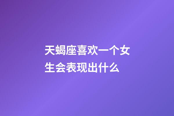 天蝎座喜欢一个女生会表现出什么-第1张-星座运势-玄机派