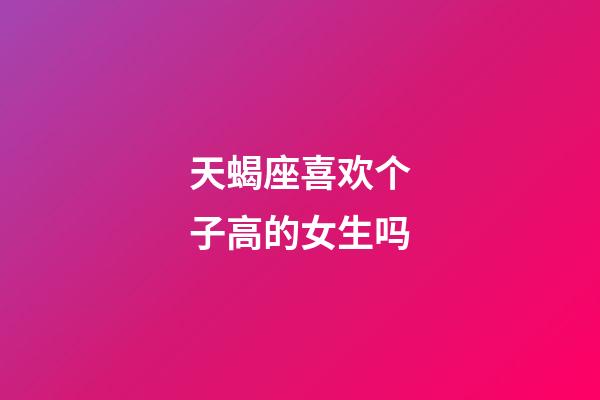 天蝎座喜欢个子高的女生吗-第1张-星座运势-玄机派