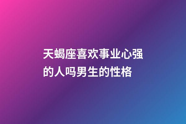 天蝎座喜欢事业心强的人吗男生的性格-第1张-星座运势-玄机派