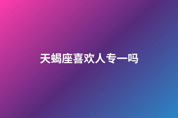 天蝎座喜欢人专一吗-第1张-星座运势-玄机派