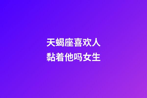 天蝎座喜欢人黏着他吗女生-第1张-星座运势-玄机派