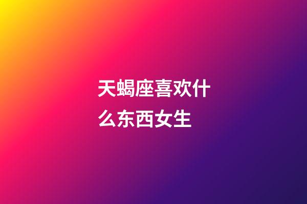 天蝎座喜欢什么东西女生-第1张-星座运势-玄机派
