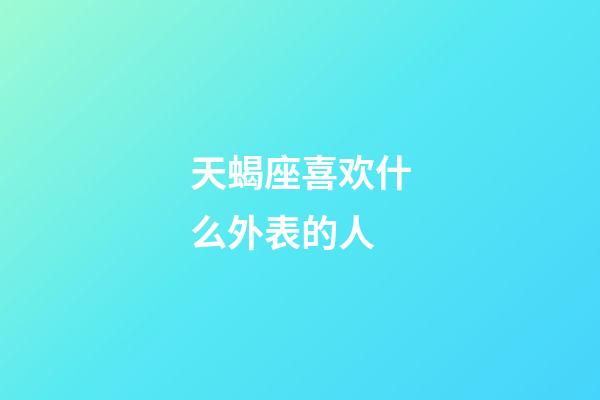 天蝎座喜欢什么外表的人-第1张-星座运势-玄机派