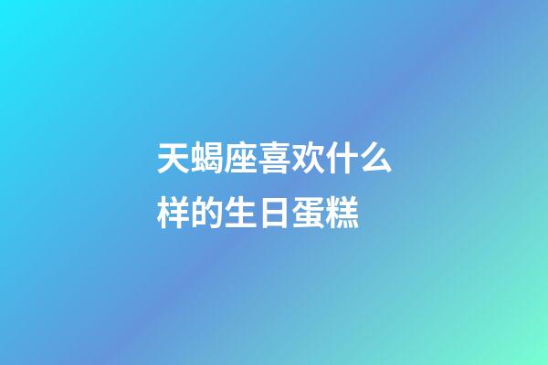 天蝎座喜欢什么样的生日蛋糕
