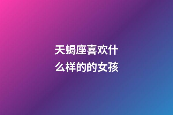 天蝎座喜欢什么样的的女孩-第1张-星座运势-玄机派