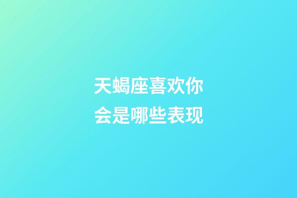 天蝎座喜欢你会是哪些表现-第1张-星座运势-玄机派