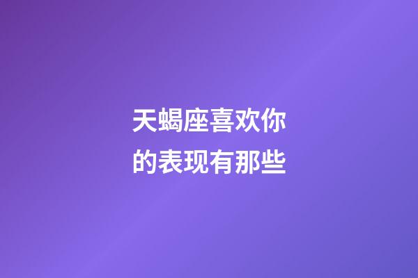 天蝎座喜欢你的表现有那些-第1张-星座运势-玄机派